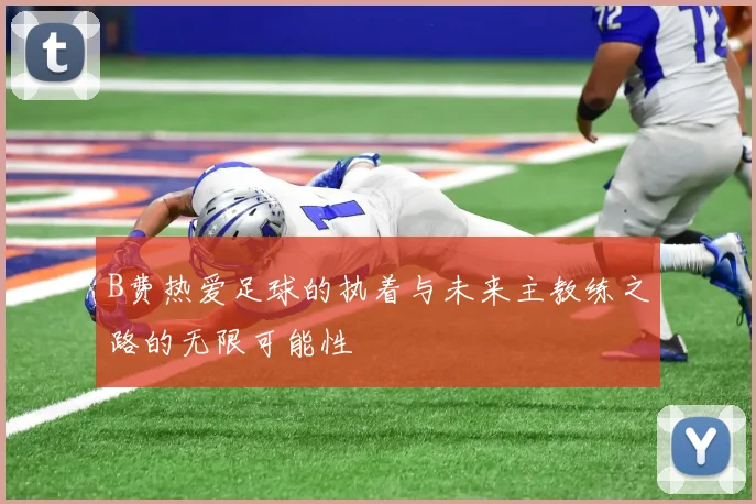 B费热爱足球的执着与未来主教练之路的无限可能性