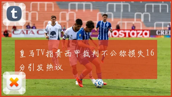 皇马TV指责西甲裁判不公称损失16分引发热议