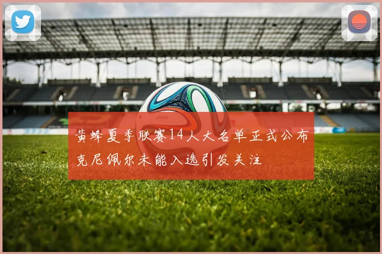 黄蜂夏季联赛14人大名单正式公布克尼佩尔未能入选引发关注