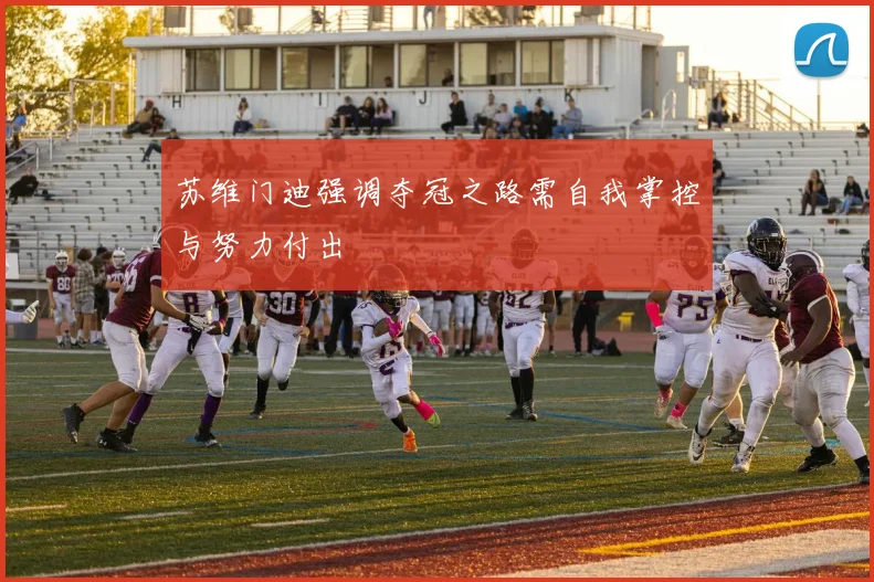 苏维门迪强调夺冠之路需自我掌控与努力付出