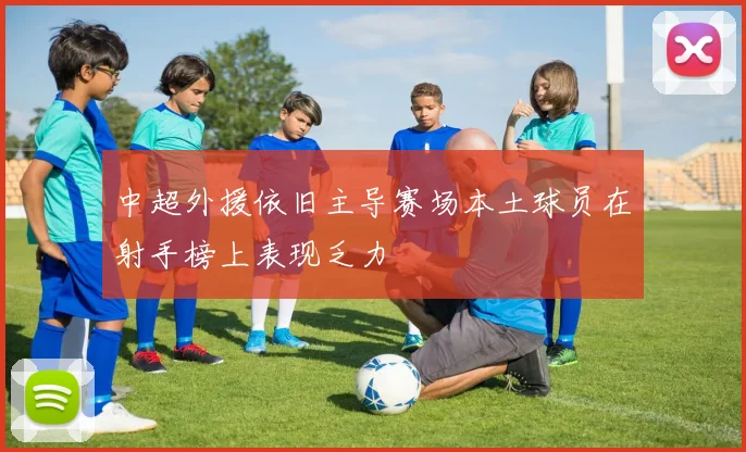 中超外援依旧主导赛场本土球员在射手榜上表现乏力