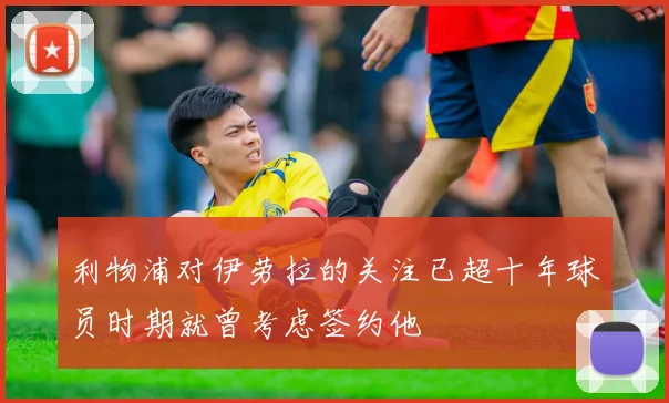 利物浦对伊劳拉的关注已超十年球员时期就曾考虑签约他