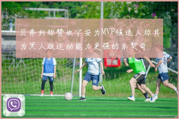贝弗利称赞坎宁安为MVP候选人称其为黑人版运动能力更强的东契奇