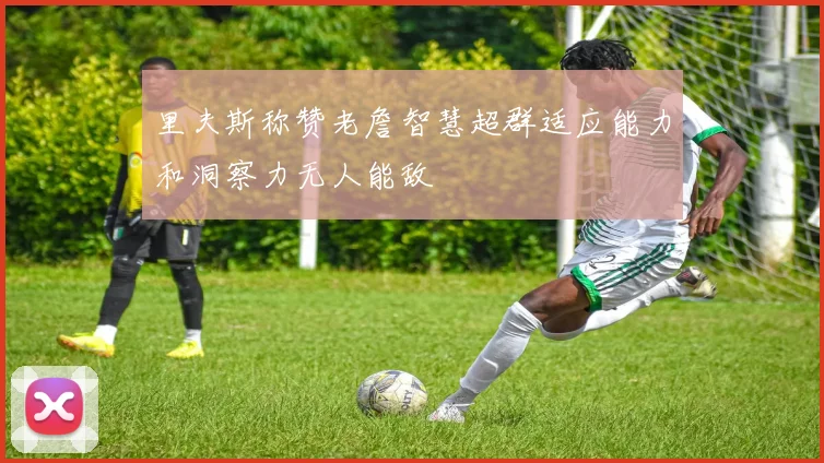 里夫斯称赞老詹智慧超群适应能力和洞察力无人能敌