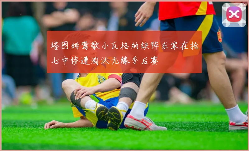塔图姆莺歌小瓦格纳缺阵东家在抢七中惨遭淘汰无缘季后赛