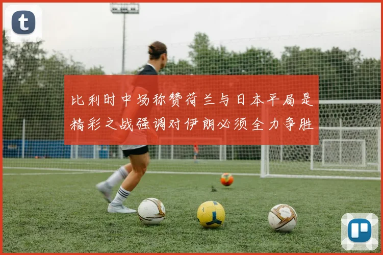 比利时中场称赞荷兰与日本平局是精彩之战强调对伊朗必须全力争胜