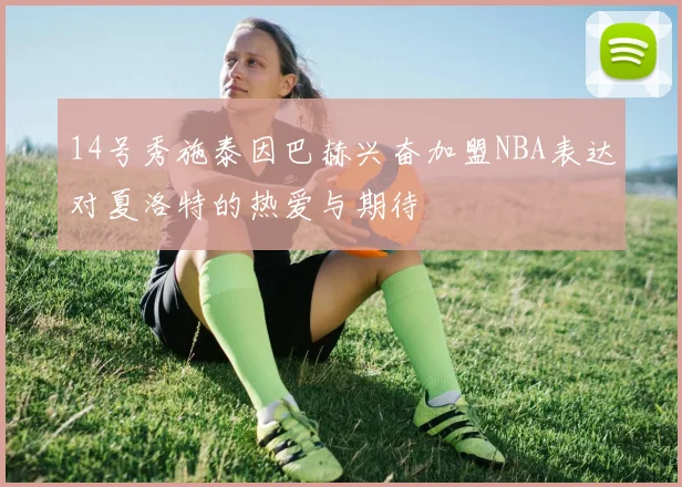 14号秀施泰因巴赫兴奋加盟NBA表达对夏洛特的热爱与期待
