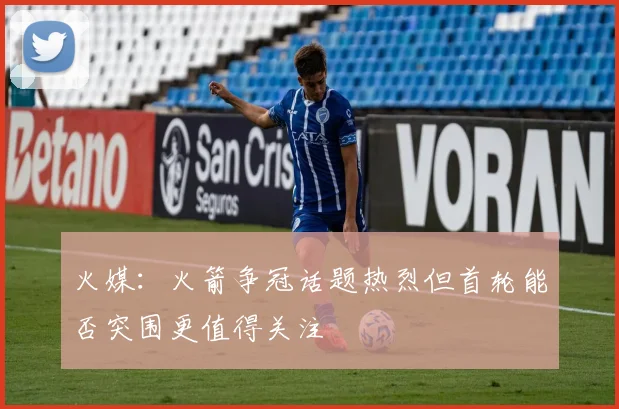 火媒：火箭争冠话题热烈但首轮能否突围更值得关注