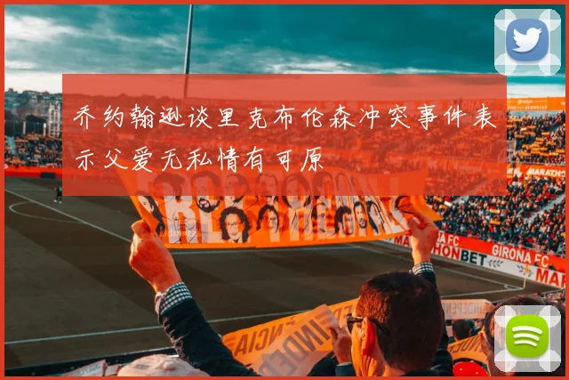 乔约翰逊谈里克布伦森冲突事件表示父爱无私情有可原