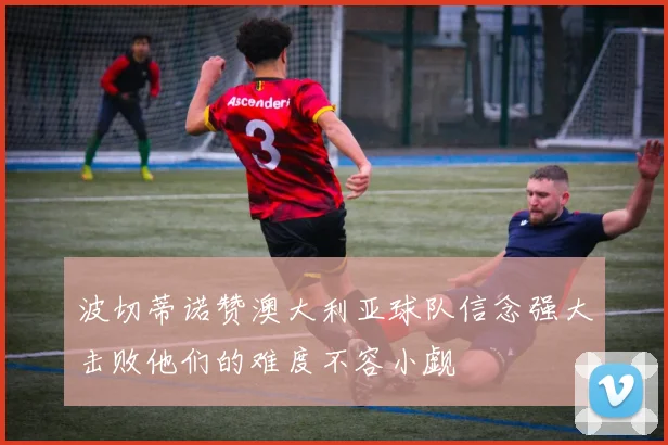 波切蒂诺赞澳大利亚球队信念强大击败他们的难度不容小觑