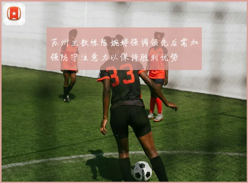 苏州主教练陈婉婷强调领先后需加强防守注意力以保持胜利优势
