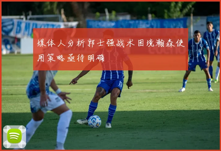 媒体人分析郭士强战术困境瀚森使用策略亟待明确