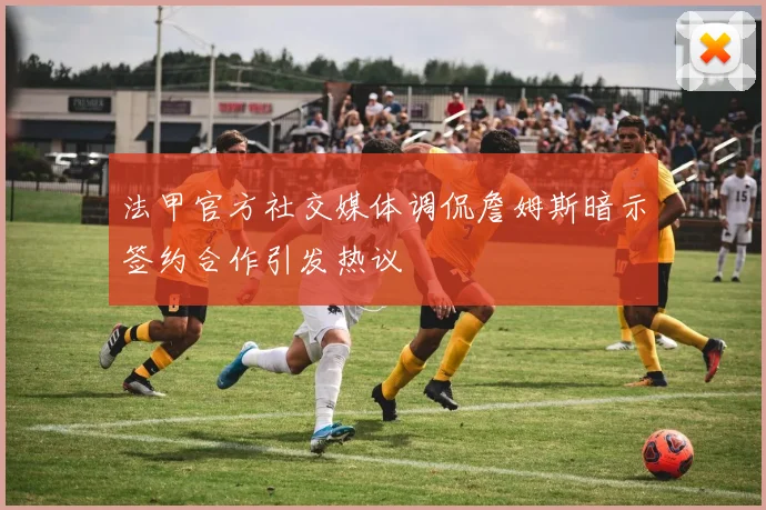 法甲官方社交媒体调侃詹姆斯暗示签约合作引发热议