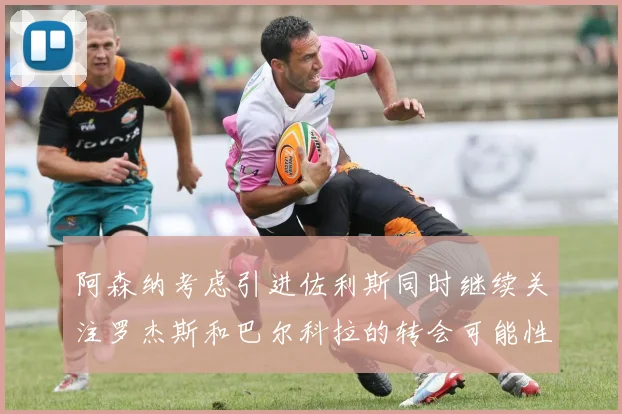 阿森纳考虑引进佐利斯同时继续关注罗杰斯和巴尔科拉的转会可能性