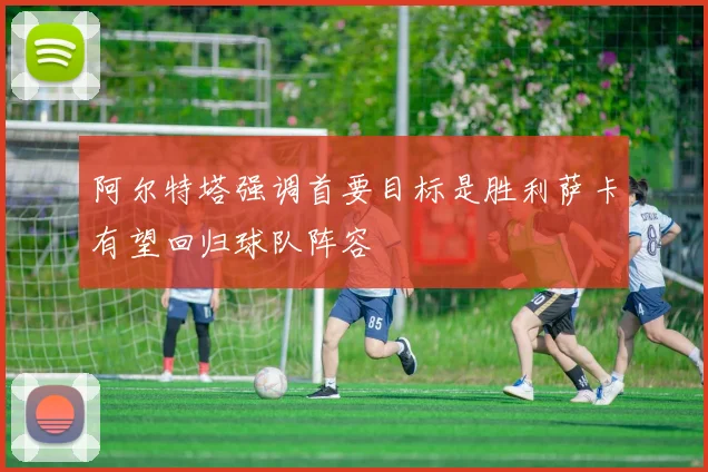 阿尔特塔强调首要目标是胜利萨卡有望回归球队阵容