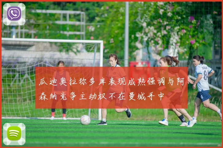 瓜迪奥拉称多库表现成熟强调与阿森纳竞争主动权不在曼城手中