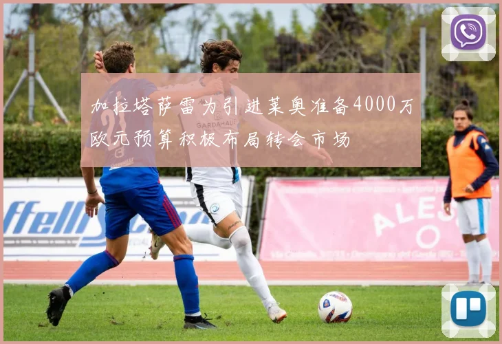 加拉塔萨雷为引进莱奥准备4000万欧元预算积极布局转会市场