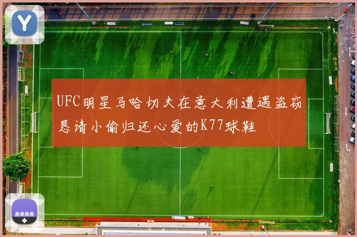 UFC明星马哈切夫在意大利遭遇盗窃恳请小偷归还心爱的K77球鞋