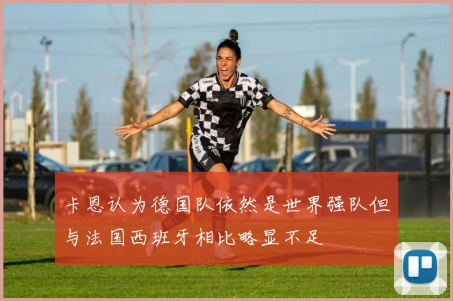 卡恩认为德国队依然是世界强队但与法国西班牙相比略显不足