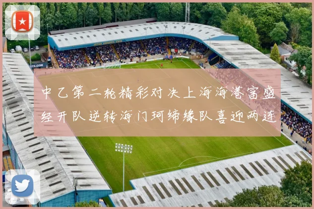 中乙第二轮精彩对决上海海港富盛经开队逆转海门珂缔缘队喜迎两连胜