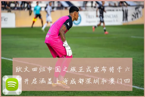 欧文回归中国之旅正式宣布将于六月开启涵盖上海成都深圳和澳门四大城市