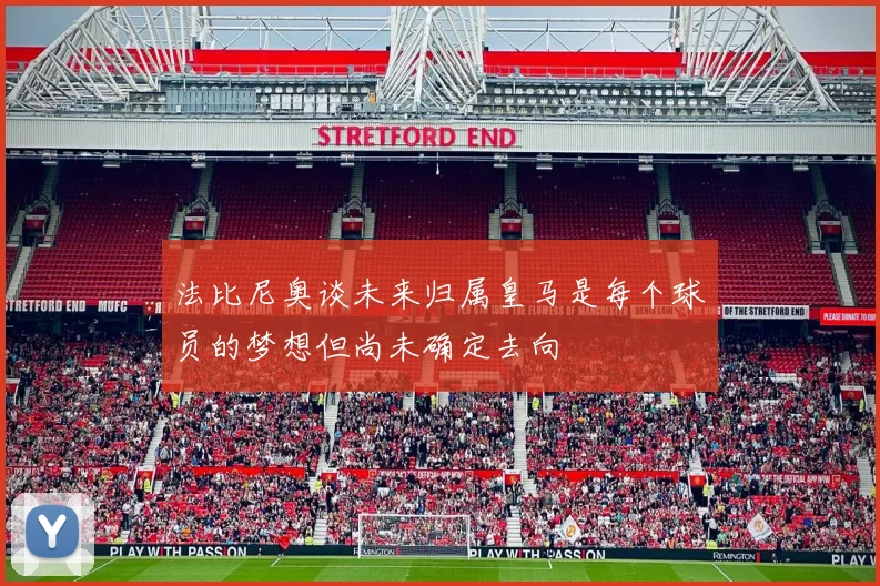 法比尼奥谈未来归属皇马是每个球员的梦想但尚未确定去向