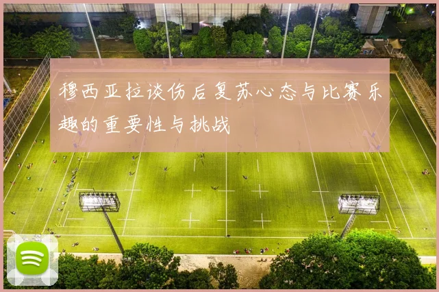穆西亚拉谈伤后复苏心态与比赛乐趣的重要性与挑战