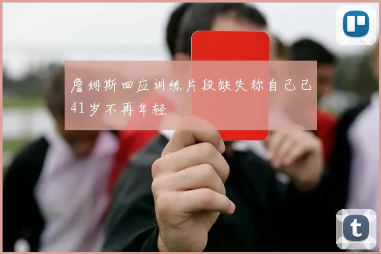詹姆斯回应训练片段缺失称自己已41岁不再年轻