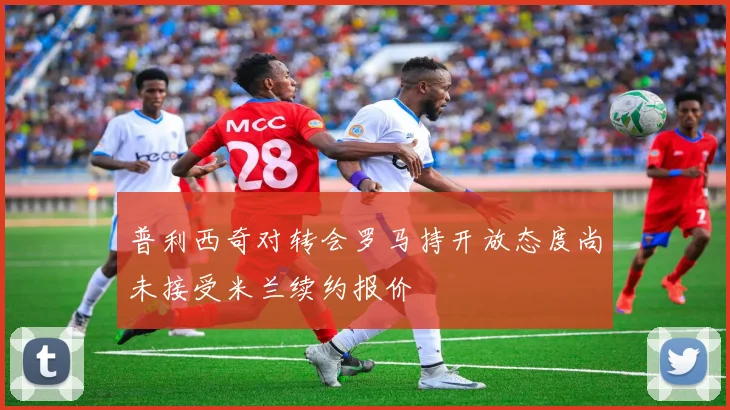 普利西奇对转会罗马持开放态度尚未接受米兰续约报价