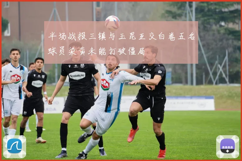 半场战报三镇与玉昆互交白卷五名球员染黄未能打破僵局