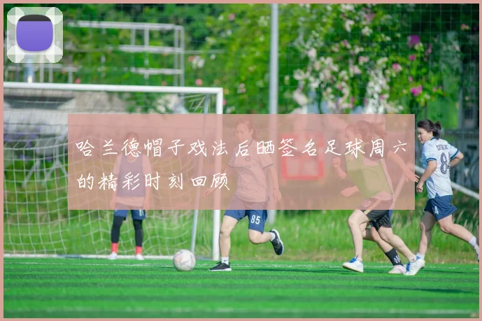 哈兰德帽子戏法后晒签名足球周六的精彩时刻回顾