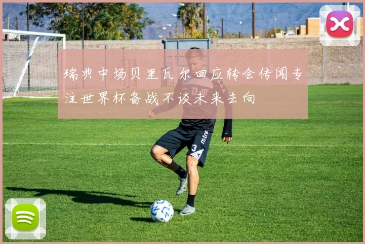 瑞典中场贝里瓦尔回应转会传闻专注世界杯备战不谈未来去向