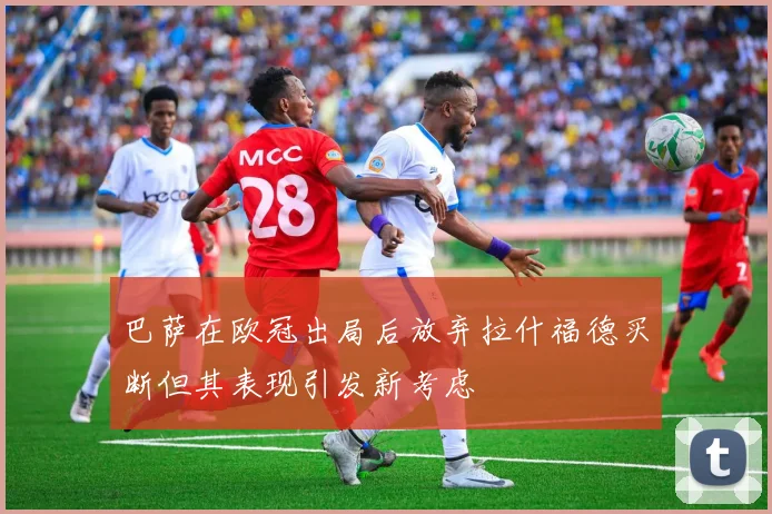 巴萨在欧冠出局后放弃拉什福德买断但其表现引发新考虑
