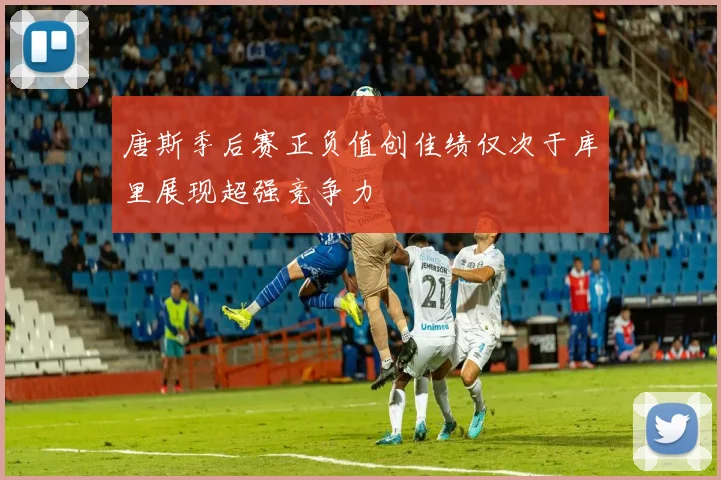 唐斯季后赛正负值创佳绩仅次于库里展现超强竞争力