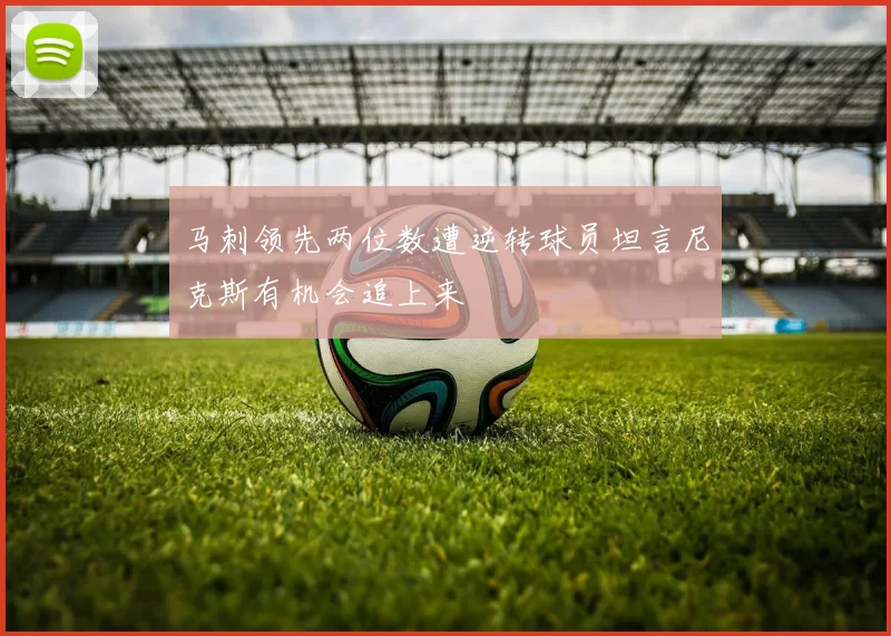 马刺领先两位数遭逆转球员坦言尼克斯有机会追上来