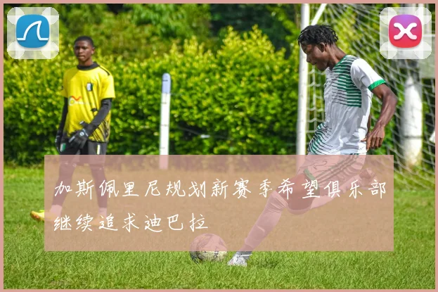 加斯佩里尼规划新赛季希望俱乐部继续追求迪巴拉