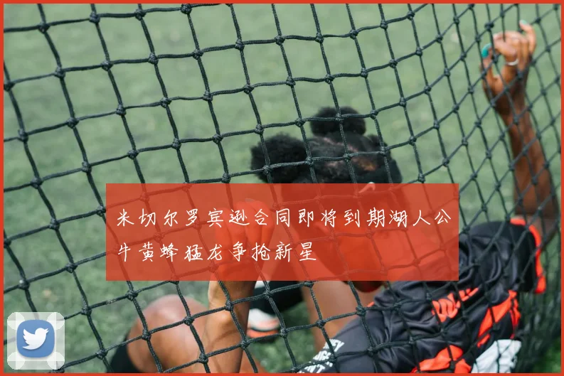 米切尔罗宾逊合同即将到期湖人公牛黄蜂猛龙争抢新星