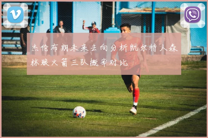 杰伦布朗未来去向分析凯尔特人森林狼火箭三队概率对比