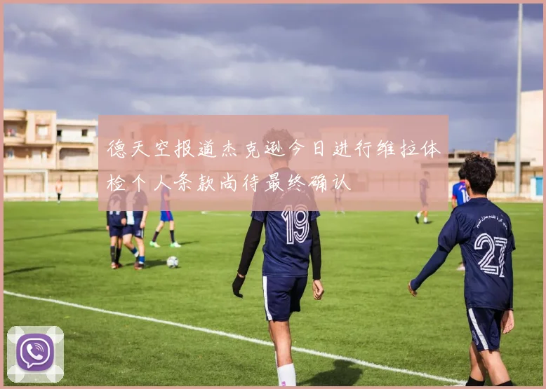 德天空报道杰克逊今日进行维拉体检个人条款尚待最终确认